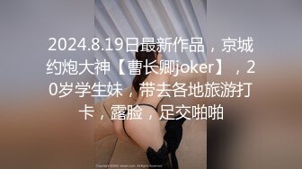 2024.8.19日最新作品，京城约炮大神【曹长卿joker】，20岁学生妹，带去各地旅游打卡，露脸，足交啪啪