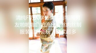 清纯F奶大学生美女与粗屌男友啪啪啪自拍流出黑丝肉丝制服装相当会玩了白浆超多