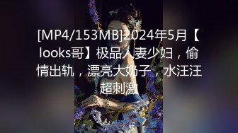 [MP4/153MB]2024年5月【looks哥】极品人妻少妇，偷情出轨，漂亮大奶子，水汪汪超刺激