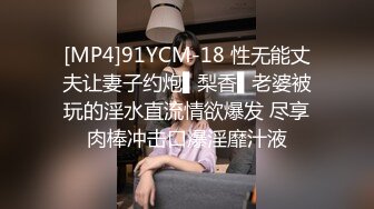 [MP4]91YCM-18 性无能丈夫让妻子约炮▌梨香▌老婆被玩的淫水直流情欲爆发 尽享肉棒冲击口爆淫靡汁液