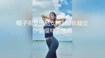 椰子哥草极品女神183长腿女仆装模特完整版