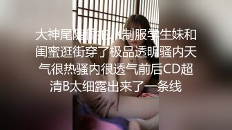 大神尾随偷拍JK制服学生妹和闺蜜逛街穿了极品透明骚内天气很热骚内很透气前后CD超清B太细露出来了一条线