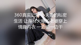 360真实记录 小夫妻的私密生活 让身材火爆的老婆穿上情趣内衣 一边拍一边干