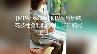 [MP4/ 681M] KTV灌醉姐妹花被社会混混内射，妹妹姨妈逃过一劫