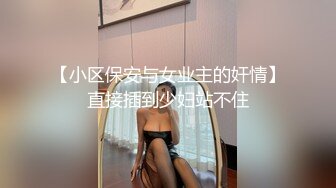 【小区保安与女业主的奸情】直接插到少妇站不住