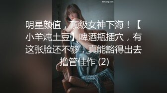 明星颜值，顶级女神下海！【小羊炖土豆】啤酒瓶插穴，有这张脸还不够，真能豁得出去 撸管佳作 (2)