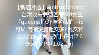 【新速片遞】&nbsp;&nbsp; ✨台湾攻守兼备四爱SM女王「queena」OF调教私拍 可S可M 滴蜡浣肠足交多P乱交和白人约炮【第二弹】(3v)[2.69GB/MP4/1:02:26]