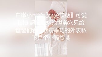 白嫩小可爱〖小兔软糖〗可爱私拍 超级粉嫩绝世美穴只给爸爸们看，软萌乖巧的外表私下是个小骚货哦