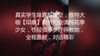 真实学生妹露脸援交，推特大咖【印象】高价约会清纯花季少女，性经验不多还得教她，全程露脸，对话精彩