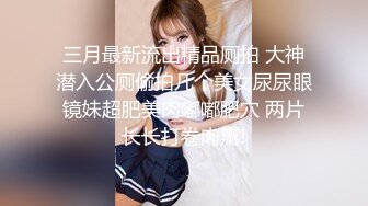 三月最新流出精品厕拍 大神潜入公厕偷拍几个美女尿尿眼镜妹超肥美肉嘟嘟肥穴 两片长长打卷肉瓣!