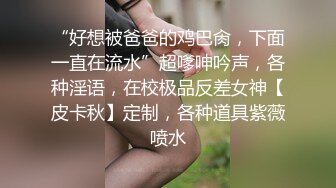 “好想被爸爸的鸡巴肏，下面一直在流水”超嗲呻吟声，各种淫语，在校极品反差女神【皮卡秋】定制，各种道具紫薇喷水