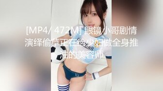 [MP4/ 472M] 眼镜小哥剧情演绎偷草正在给少妇做全身推油的美容师