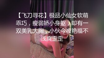 【飞刀寻花】极品小仙女软萌乖巧，瘦弱娇小身躯，却有一双美乳大胸，小伙今夜艳福不浅爽歪歪