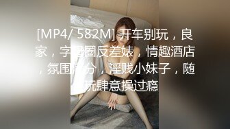 [MP4/ 582M] 开车别玩，良家，字母圈反差婊，情趣酒店，氛围满分，淫贱小妹子，随便玩肆意操过瘾