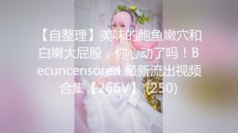 【自整理】美味的鲍鱼嫩穴和白嫩大屁股，你心动了吗！Becuncensored 最新流出视频合集【266V】 (250)