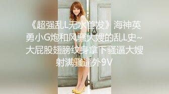 《超强乱L无水首发》海神英勇小G炮和风骚大嫂的乱L史~大屁股翅膀纹身拿下骚逼大嫂射满骚逼外9V