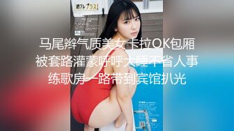 马尾辫气质美女卡拉OK包厢被套路灌蒙呼呼大睡不省人事练歌房一路带到宾馆扒光