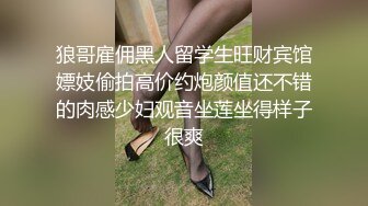 狼哥雇佣黑人留学生旺财宾馆嫖妓偷拍高价约炮颜值还不错的肉感少妇观音坐莲坐得样子很爽