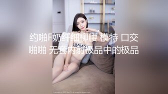 约啪F奶纤细柳腰 模特 口交啪啪 无套内射极品中的极品