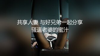 共享人妻 与好兄弟一起分享骚逼老婆的蜜汁