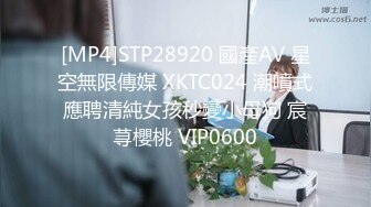 [MP4]STP28920 國產AV 星空無限傳媒 XKTC024 潮噴式應聘清純女孩秒變小母狗 宸荨櫻桃 VIP0600