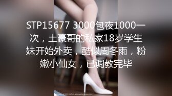 STP15677 3000包夜1000一次，土豪哥的私家18岁学生妹开始外卖，酷似周冬雨，粉嫩小仙女，已调教完毕