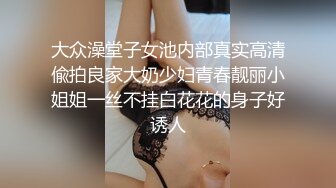 大众澡堂子女池内部真实高清偸拍良家大奶少妇青春靓丽小姐姐一丝不挂白花花的身子好诱人