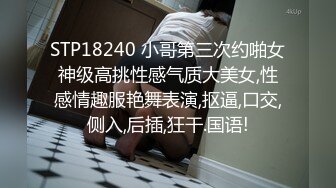 STP18240 小哥第三次约啪女神级高挑性感气质大美女,性感情趣服艳舞表演,抠逼,口交,侧入,后插,狂干.国语!