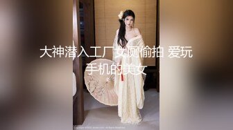 大神潜入工厂女厕偷拍 爱玩手机的美女