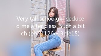 Very tall schoolgirl seduced me after class. Such a bitch (ph61126e43efe15)