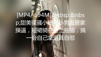 [MP4/ 694M]&nbsp;&nbsp;甜美骚骚小妞和小男友居家操逼，短裙骑在身上抽插，搞一会自己拿道具自慰