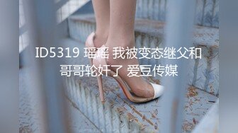 ID5319 瑶瑶 我被变态继父和哥哥轮奸了 爱豆传媒