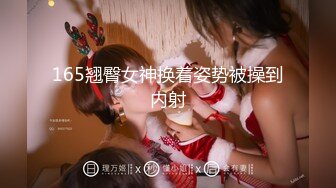 165翘臀女神换着姿势被操到内射