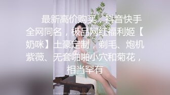 ❤️最新高价购买，抖音快手全网同名，极品网红福利姬【奶咪】土豪定制，剃毛、炮机紫薇、无套啪啪小穴和菊花，相当罕有