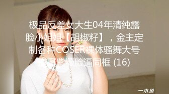 极品反差女大生04年清纯露脸小姐姐【胡椒籽】，金主定制各种COSER裸体骚舞大号道具紫薇脸逼同框 (16)