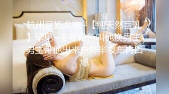 杭州巨奶尤物~【纯天然巨乳】罕见~主要粉色叫他换男主 男主带他出来户外半夜车内口爆