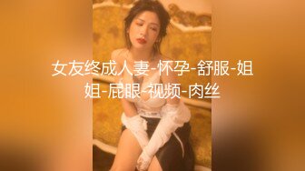 女友终成人妻-怀孕-舒服-姐姐-屁眼-视频-肉丝