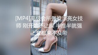 [MP4]高级会所强推漂亮女技师 刚开始不让操 半推半就强上套都来不及带