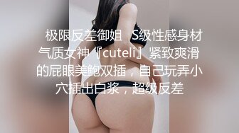 ✿极限反差御姐✿S级性感身材气质女神『cuteli』紧致爽滑的屁眼美鲍双插，自己玩弄小穴插出白浆，超级反差