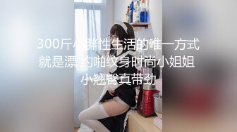 300斤小胖性生活的唯一方式就是漂 约啪纹身时尚小姐姐 小翘臀真带劲