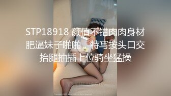 STP18918 颜值不错肉肉身材肥逼妹子啪啪，特写按头口交抬腿抽插上位骑坐猛操