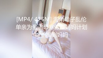 [MP4/ 425M] 海角母子乱伦单亲为爱追母寒假操妈妈计划终于操到妈妈