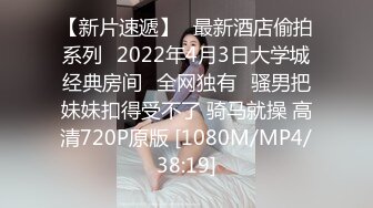 【新片速遞】❤最新酒店偷拍系列❤2022年4月3日大学城经典房间❤全网独有❤骚男把妹妹扣得受不了 骑马就操 高清720P原版 [1080M/MP4/38:19]