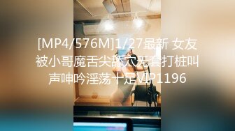 [MP4/576M]1/27最新 女友被小哥魔舌尖舔穴无套打桩叫声呻吟淫荡十足VIP1196