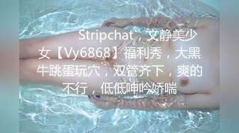 ❤️❤️Stripchat，文静美少女【Vy6868】福利秀，大黑牛跳蛋玩穴，双管齐下，爽的不行，低低呻吟娇喘