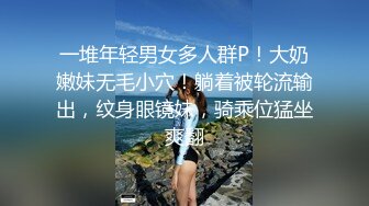 一堆年轻男女多人群P！大奶嫩妹无毛小穴！躺着被轮流输出，纹身眼镜妹，骑乘位猛坐爽翻