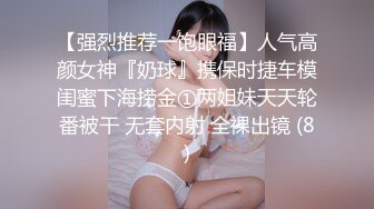 【强烈推荐一饱眼福】人气高颜女神『奶球』携保时捷车模闺蜜下海捞金①两姐妹天天轮番被干 无套内射 全裸出镜 (8)