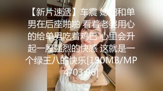 【新片速遞】车震 媳妇和单男在后座啪啪 看着老婆用心的给单男吃着鸡巴 心里会升起一股强烈的快感 这就是一个绿王八的快乐[190MB/MP4/03:06]