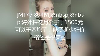 [MP4/ 804M]&nbsp;&nbsp;海外探花月公子，1500元可以干四炮了，俄罗斯少妇价格还是很美丽