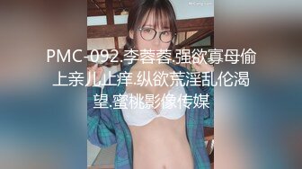 PMC-092.李蓉蓉.强欲寡母偷上亲儿止痒.纵欲荒淫乱伦渴望.蜜桃影像传媒